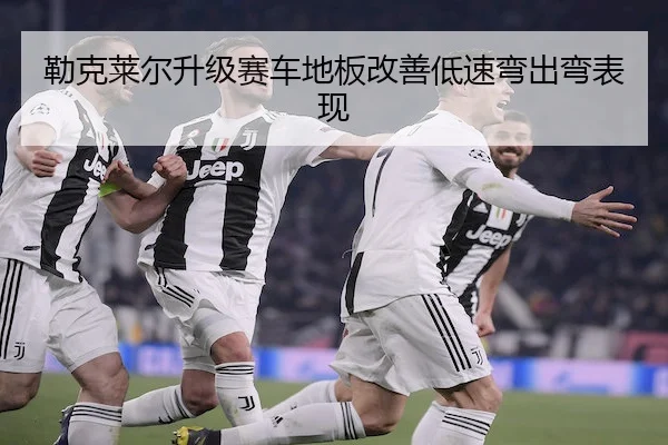 勒克莱尔升级赛车地板改善低速弯出弯表现